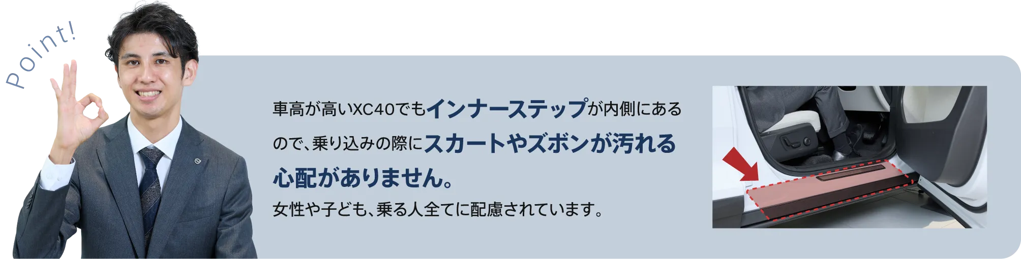 車高が高いXC40でもインナーステップが内側にあるので、乗り込みの際にスカートやズボンが汚れる心配がありません。女性や子ども、乗る人全てに配慮されています。